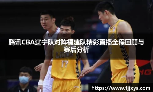 腾讯CBA辽宁队对阵福建队精彩直播全程回顾与赛后分析